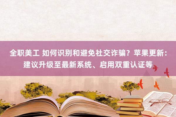 全职美工 如何识别和避免社交诈骗？苹果更新：建议升级至最新系统、启用双重认证等